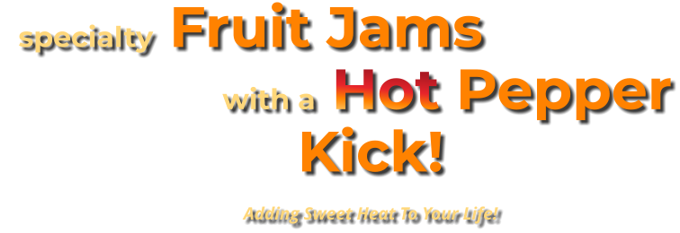 specialty Fruit Jams                     with a Hot Pepper Kick! Adding Sweet Heat To Your Life!